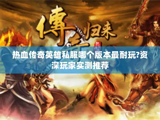 热血传奇英雄私服哪个版本最耐玩?资深玩家实测推荐 热血传奇英雄私服哪个版本最耐玩?资深玩家实测推荐
