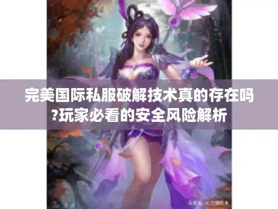完美国际私服破解技术真的存在吗?玩家必看的安全风险解析
