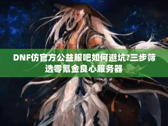 DNF仿官方公益服吧如何避坑?三步筛选零氪金良心服务器