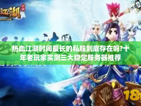 热血江湖时间最长的私服到底存在吗?十年老玩家实测三大稳定服务器推荐