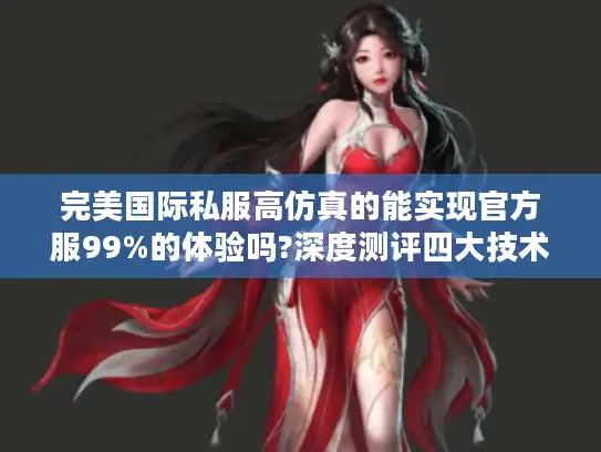 完美国际私服高仿真的能实现官方服99%的体验吗?深度测评四大技术流派
