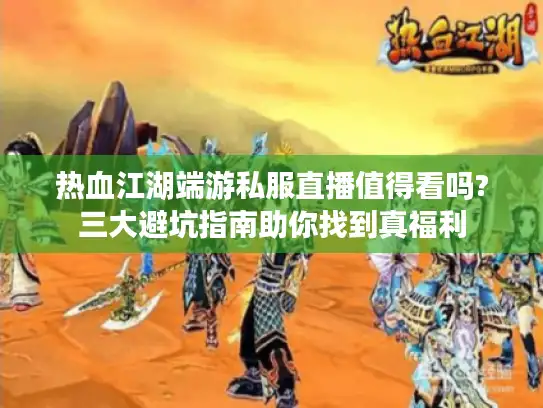 热血江湖端游私服直播值得看吗?三大避坑指南助你找到真福利