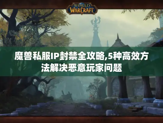 魔兽私服IP封禁全攻略,5种高效方法解决恶意玩家问题