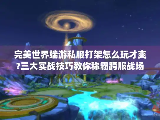 完美世界端游私服打架怎么玩才爽?三大实战技巧教你称霸跨服战场
