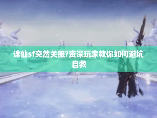 诛仙sf突然关服?资深玩家教你如何避坑自救