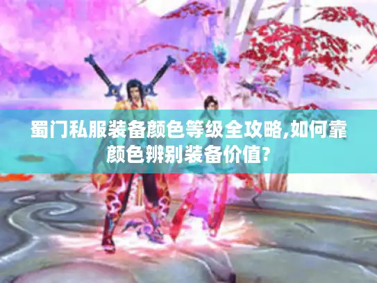 蜀门私服装备颜色等级全攻略,如何靠颜色辨别装备价值? 蜀门私服装备颜色等级全攻略,如何靠颜色辨别装备价值?
