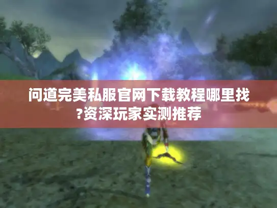 问道完美私服官网下载教程哪里找?资深玩家实测推荐