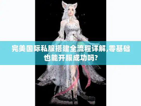 完美国际私服搭建全流程详解,零基础也能开服成功吗?