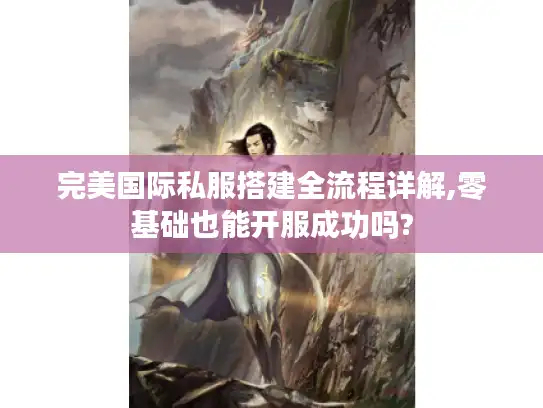 完美国际私服搭建全流程详解,零基础也能开服成功吗?