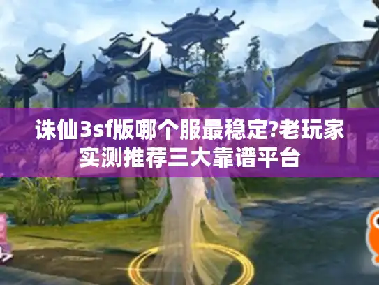 诛仙3sf版哪个服最稳定?老玩家实测推荐三大靠谱平台 诛仙3sf版哪个服最稳定?老玩家实测推荐三大靠谱平台