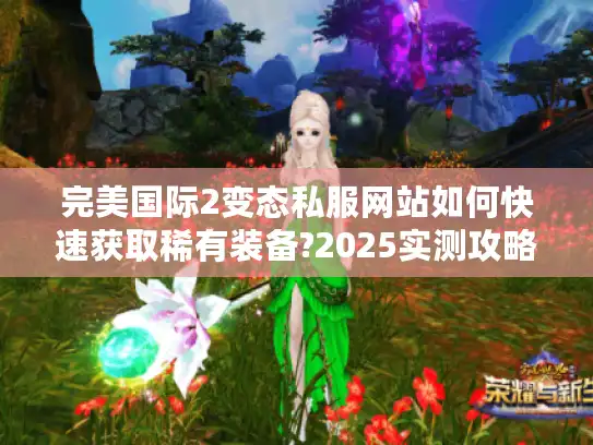完美国际2变态私服网站如何快速获取稀有装备?2025实测攻略 完美国际2变态私服网站如何快速获取稀有装备?2025实测攻略