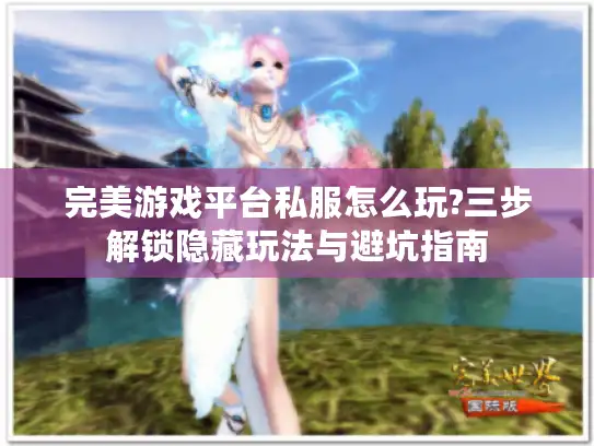 完美游戏平台私服怎么玩?三步解锁隐藏玩法与避坑指南