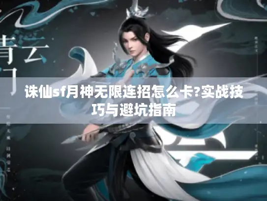 诛仙sf月神无限连招怎么卡?实战技巧与避坑指南