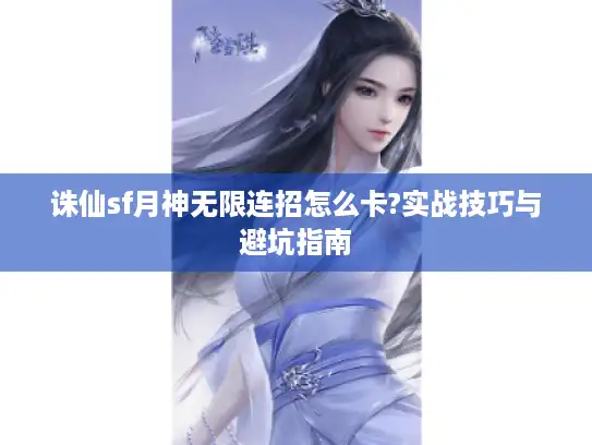 诛仙sf月神无限连招怎么卡?实战技巧与避坑指南