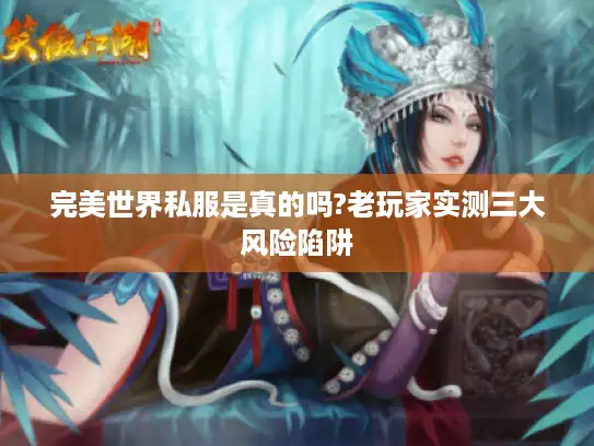 完美世界私服是真的吗?老玩家实测三大风险陷阱