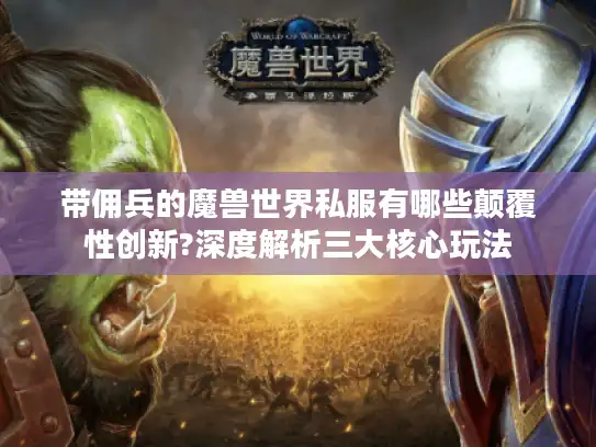 带佣兵的魔兽世界私服有哪些颠覆性创新?深度解析三大核心玩法 带佣兵的魔兽世界私服有哪些颠覆性创新?深度解析三大核心玩法