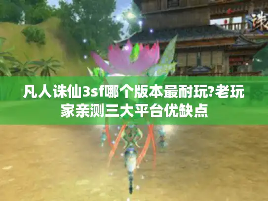 凡人诛仙3sf哪个版本最耐玩?老玩家亲测三大平台优缺点