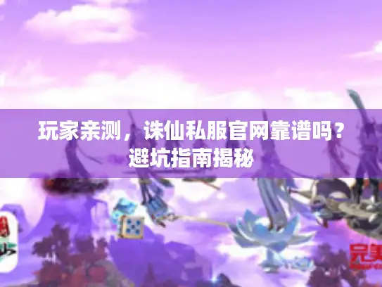 玩家亲测,诛仙私服官网靠谱吗?避坑指南揭秘 玩家亲测,诛仙私服官网靠谱吗?避坑指南揭秘