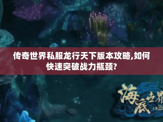传奇世界私服龙行天下版本攻略,如何快速突破战力瓶颈? 传奇世界私服龙行天下版本攻略,如何快速突破战力瓶颈?