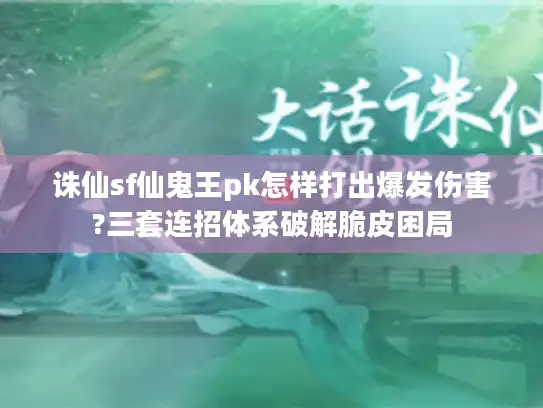 诛仙sf仙鬼王pk怎样打出爆发伤害?三套连招体系破解脆皮困局