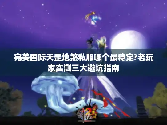 完美国际天罡地煞私服哪个最稳定?老玩家实测三大避坑指南