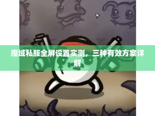 魔域私服全屏设置实测，三种有效方案详解