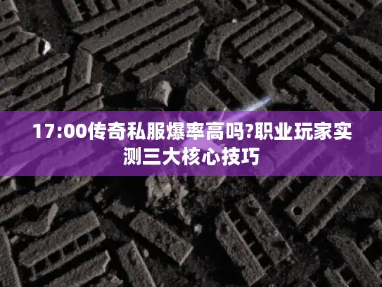 17:00传奇私服爆率高吗?职业玩家实测三大核心技巧