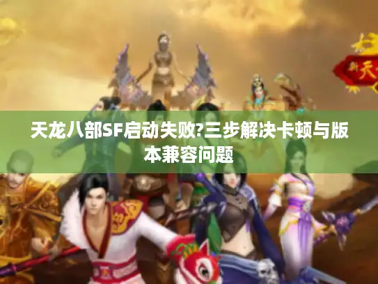 天龙八部SF启动失败?三步解决卡顿与版本兼容问题 天龙八部SF启动失败?三步解决卡顿与版本兼容问题