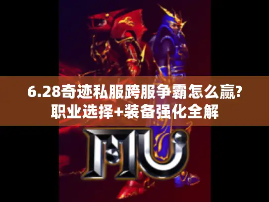 6.28奇迹私服跨服争霸怎么赢?职业选择+装备强化全解
