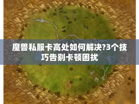 魔兽私服卡高处如何解决?3个技巧告别卡顿困扰 魔兽私服卡高处如何解决?3个技巧告别卡顿困扰