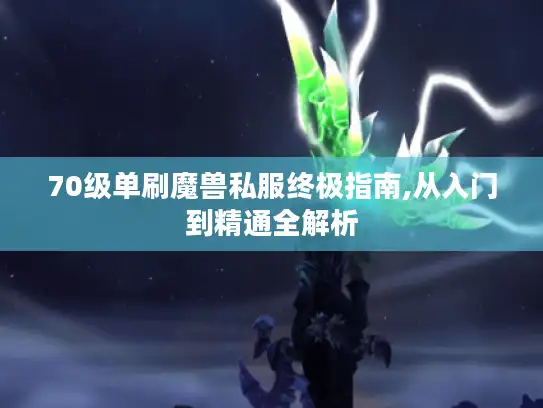 70级单刷魔兽私服终极指南,从入门到精通全解析