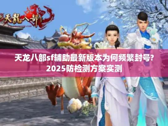 天龙八部sf辅助最新版本为何频繁封号?2025防检测方案实测