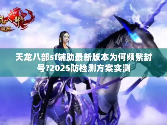 天龙八部sf辅助最新版本为何频繁封号?2025防检测方案实测