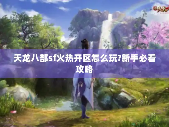 天龙八部sf火热开区怎么玩?新手必看攻略