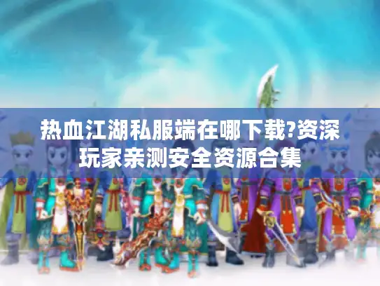 热血江湖私服端在哪下载?资深玩家亲测安全资源合集