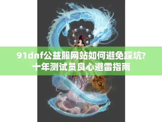 91dnf公益服网站如何避免踩坑?十年测试员良心避雷指南 91dnf公益服网站如何避免踩坑?十年测试员良心避雷指南