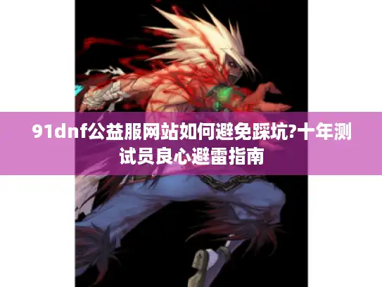 91dnf公益服网站如何避免踩坑?十年测试员良心避雷指南 91dnf公益服网站如何避免踩坑?十年测试员良心避雷指南