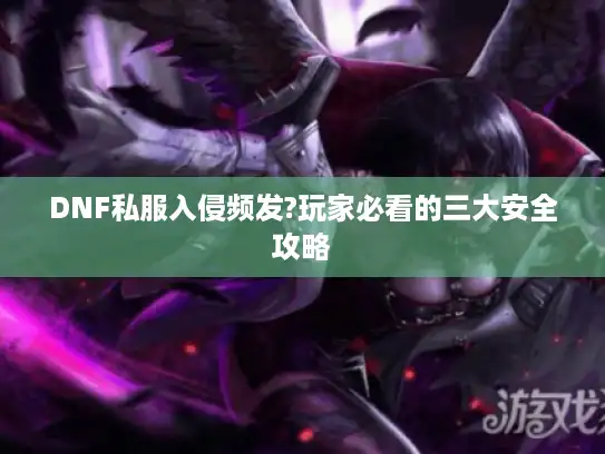 DNF私服入侵频发?玩家必看的三大安全攻略 DNF私服入侵频发?玩家必看的三大安全攻略