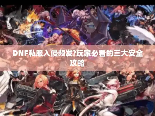 DNF私服入侵频发?玩家必看的三大安全攻略 DNF私服入侵频发?玩家必看的三大安全攻略