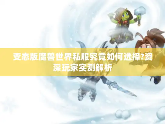 变态版魔兽世界私服究竟如何选择?资深玩家实测解析