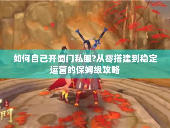 如何自己开蜀门私服?从零搭建到稳定运营的保姆级攻略 如何自己开蜀门私服?从零搭建到稳定运营的保姆级攻略