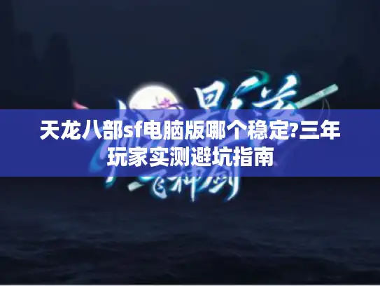 天龙八部sf电脑版哪个稳定?三年玩家实测避坑指南 天龙八部sf电脑版哪个稳定?三年玩家实测避坑指南