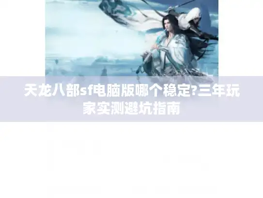 天龙八部sf电脑版哪个稳定?三年玩家实测避坑指南 天龙八部sf电脑版哪个稳定?三年玩家实测避坑指南