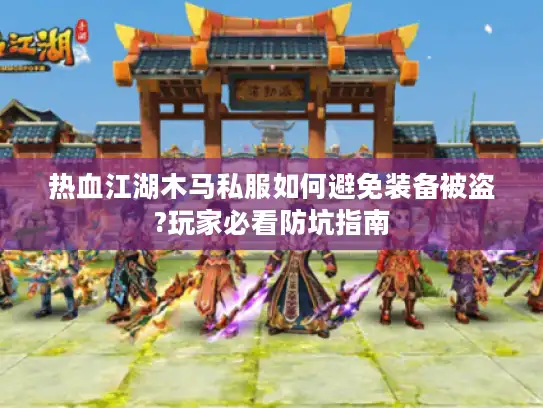热血江湖木马私服如何避免装备被盗?玩家必看防坑指南