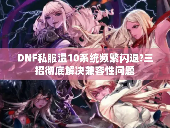 DNF私服温10系统频繁闪退?三招彻底解决兼容性问题 DNF私服温10系统频繁闪退?三招彻底解决兼容性问题