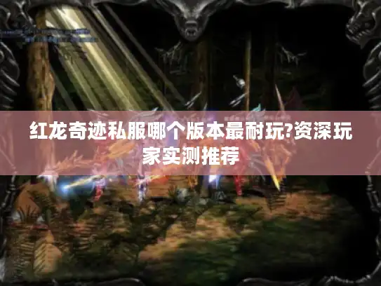 红龙奇迹私服哪个版本最耐玩?资深玩家实测推荐