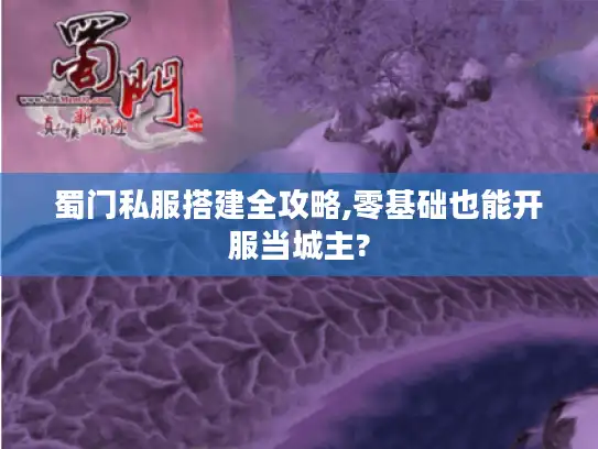 蜀门私服搭建全攻略,零基础也能开服当城主?