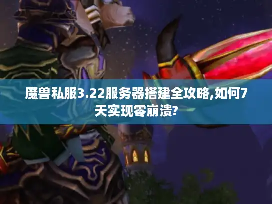 魔兽私服3.22服务器搭建全攻略,如何7天实现零崩溃?