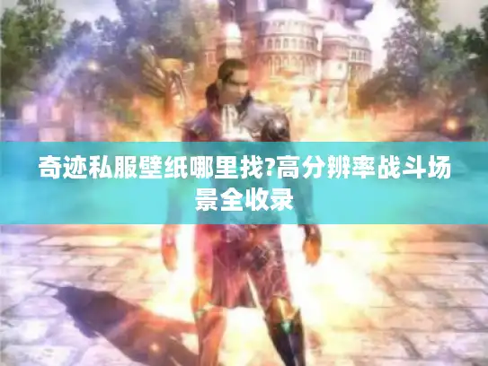 奇迹私服壁纸哪里找?高分辨率战斗场景全收录 奇迹私服壁纸哪里找?高分辨率战斗场景全收录