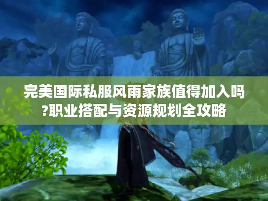 完美国际私服风雨家族值得加入吗?职业搭配与资源规划全攻略